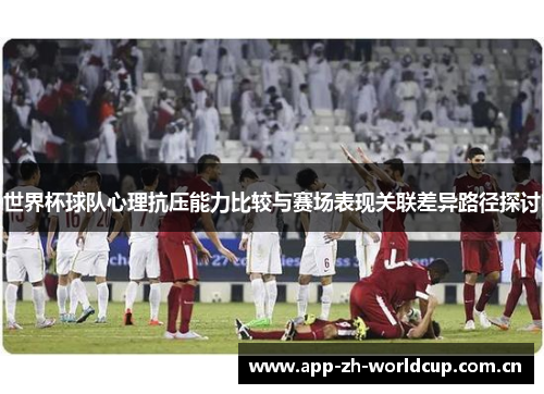 世界杯球队心理抗压能力比较与赛场表现关联差异路径探讨