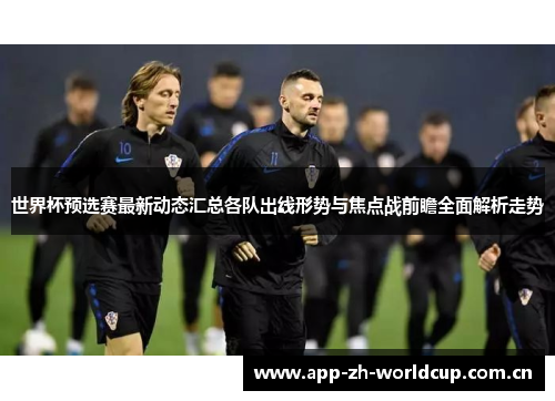 世界杯预选赛最新动态汇总各队出线形势与焦点战前瞻全面解析走势