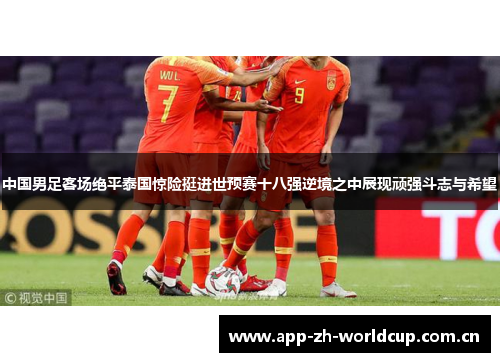 中国男足客场绝平泰国惊险挺进世预赛十八强逆境之中展现顽强斗志与希望