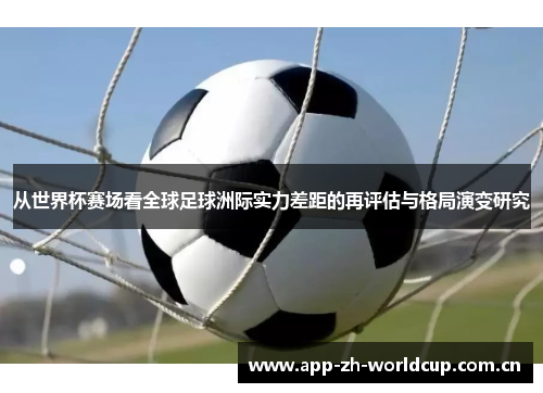 从世界杯赛场看全球足球洲际实力差距的再评估与格局演变研究